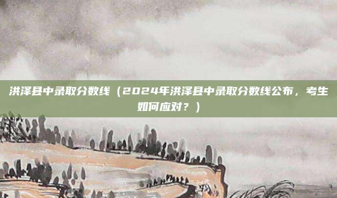 洪泽县中录取分数线（2024年洪泽县中录取分数线公布，考生如何应对？）