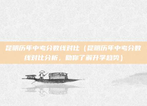 昆明历年中考分数线对比（昆明历年中考分数线对比分析，助你了解升学趋势）