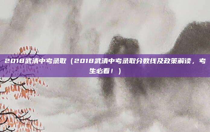 2018武清中考录取（2018武清中考录取分数线及政策解读，考生必看！）