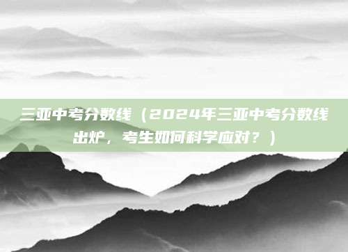 三亚中考分数线（2024年三亚中考分数线出炉，考生如何科学应对？）