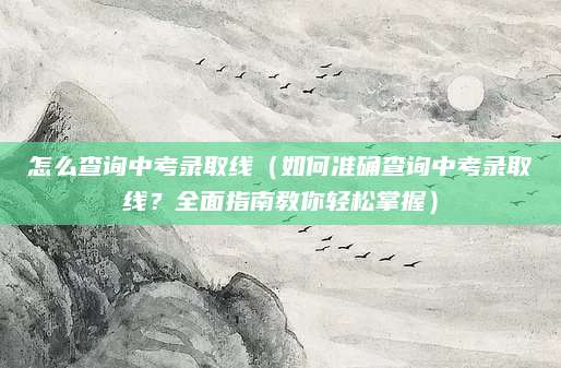 怎么查询中考录取线（如何准确查询中考录取线？全面指南教你轻松掌握）