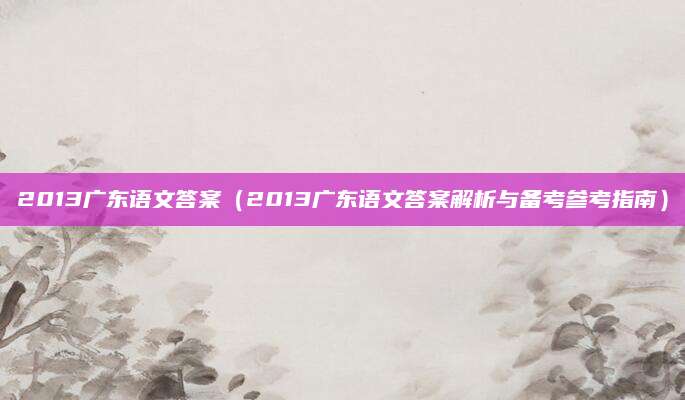 2013广东语文答案（2013广东语文答案解析与备考参考指南）