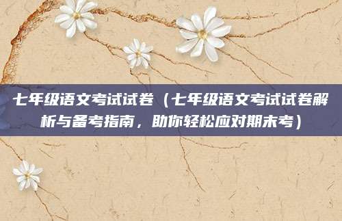 七年级语文考试试卷（七年级语文考试试卷解析与备考指南，助你轻松应对期末考）