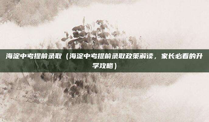 海淀中考提前录取（海淀中考提前录取政策解读，家长必看的升学攻略）