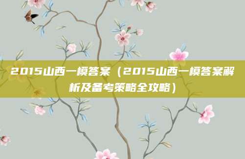 2015山西一模答案（2015山西一模答案解析及备考策略全攻略）