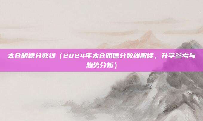 太仓明德分数线（2024年太仓明德分数线解读，升学参考与趋势分析）