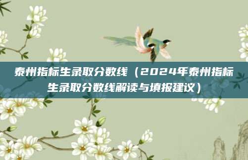 泰州指标生录取分数线（2024年泰州指标生录取分数线解读与填报建议）