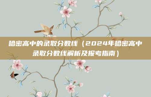 哈密高中的录取分数线（2024年哈密高中录取分数线解析及报考指南）