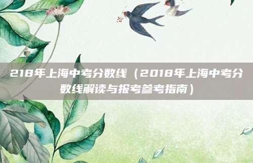 218年上海中考分数线（2018年上海中考分数线解读与报考参考指南）