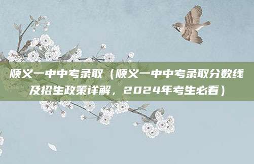 顺义一中中考录取（顺义一中中考录取分数线及招生政策详解，2024年考生必看）