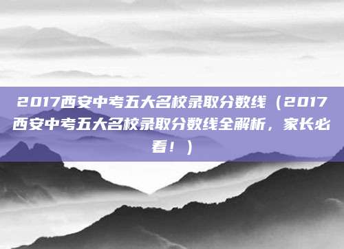 2017西安中考五大名校录取分数线（2017西安中考五大名校录取分数线全解析，家长必看！）