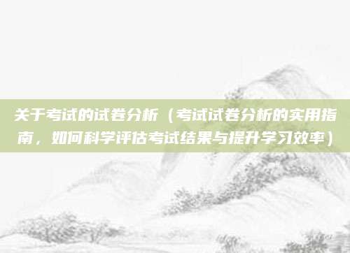关于考试的试卷分析（考试试卷分析的实用指南，如何科学评估考试结果与提升学习效率）