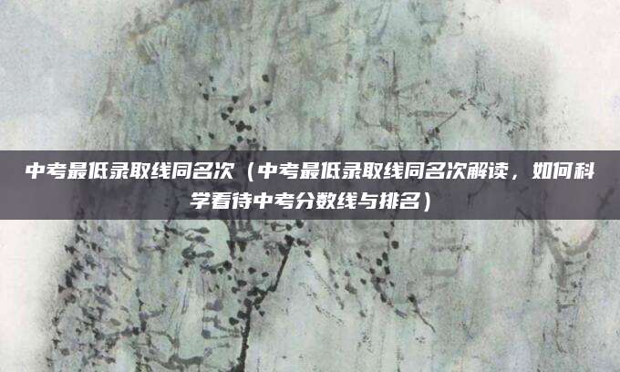中考最低录取线同名次（中考最低录取线同名次解读，如何科学看待中考分数线与排名）