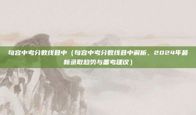 句容中考分数线县中（句容中考分数线县中解析，2024年最新录取趋势与备考建议）
