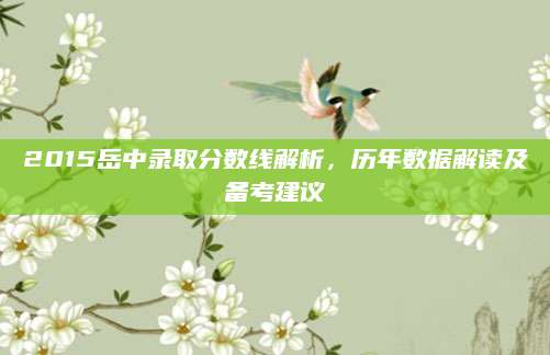 2015岳中录取分数线解析，历年数据解读及备考建议