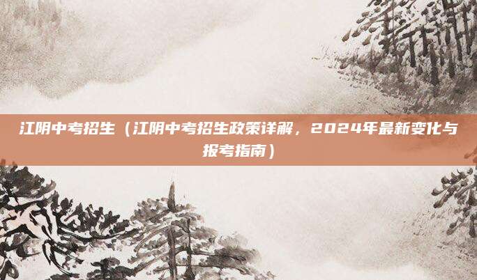 江阴中考招生（江阴中考招生政策详解，2024年最新变化与报考指南）