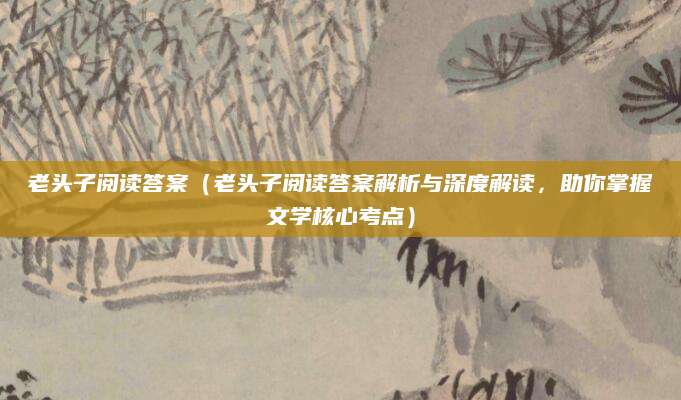 老头子阅读答案（老头子阅读答案解析与深度解读，助你掌握文学核心考点）