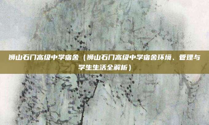 狮山石门高级中学宿舍（狮山石门高级中学宿舍环境、管理与学生生活全解析）