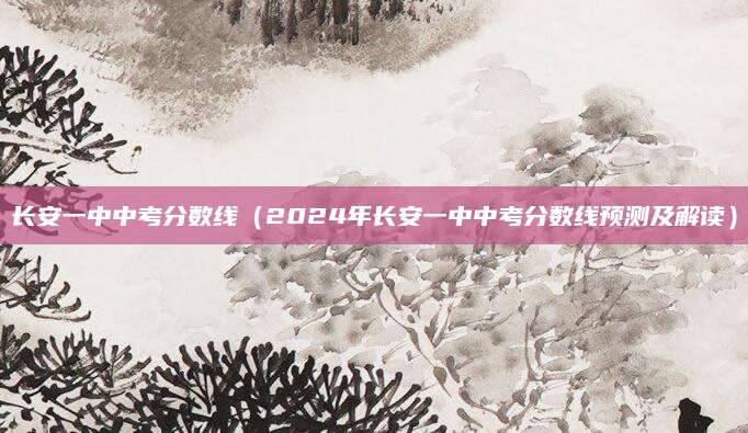 长安一中中考分数线（2024年长安一中中考分数线预测及解读）