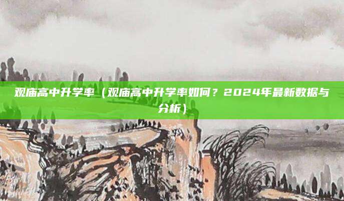 观庙高中升学率（观庙高中升学率如何？2024年最新数据与分析）