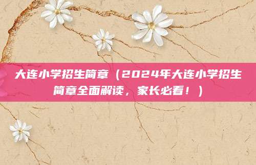 大连小学招生简章（2024年大连小学招生简章全面解读，家长必看！）