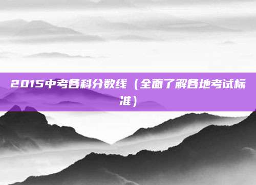 2015中考各科分数线（全面了解各地考试标准）