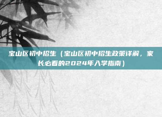 宝山区初中招生（宝山区初中招生政策详解，家长必看的2024年入学指南）