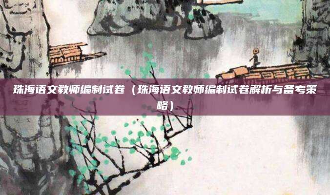 珠海语文教师编制试卷（珠海语文教师编制试卷解析与备考策略）