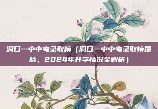 洞口一中中考录取榜（洞口一中中考录取榜揭晓，2024年升学情况全解析）