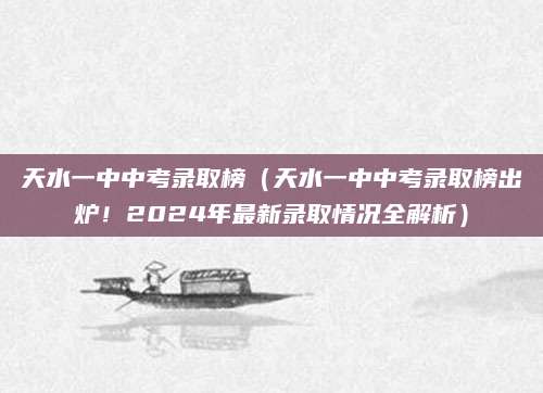 天水一中中考录取榜（天水一中中考录取榜出炉！2024年最新录取情况全解析）
