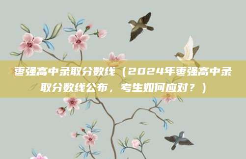 枣强高中录取分数线（2024年枣强高中录取分数线公布，考生如何应对？）