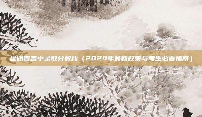 昆明普高中录取分数线（2024年最新政策与考生必看指南）
