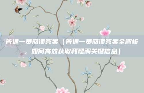 普通一员阅读答案（普通一员阅读答案全解析，如何高效获取和理解关键信息）