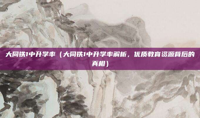大同铁1中升学率（大同铁1中升学率解析，优质教育资源背后的真相）