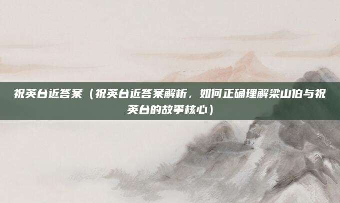 祝英台近答案（祝英台近答案解析，如何正确理解梁山伯与祝英台的故事核心）