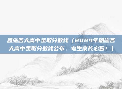恩施各大高中录取分数线（2024年恩施各大高中录取分数线公布，考生家长必看！）