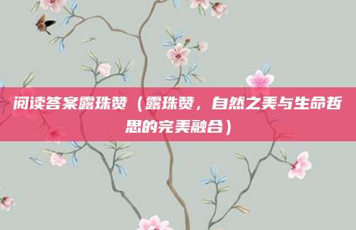 阅读答案露珠赞（露珠赞，自然之美与生命哲思的完美融合）