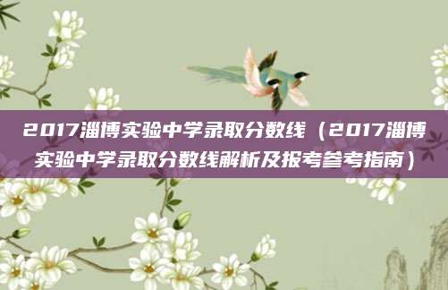 2017淄博实验中学录取分数线（2017淄博实验中学录取分数线解析及报考参考指南）