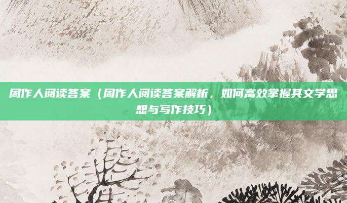 周作人阅读答案（周作人阅读答案解析，如何高效掌握其文学思想与写作技巧）