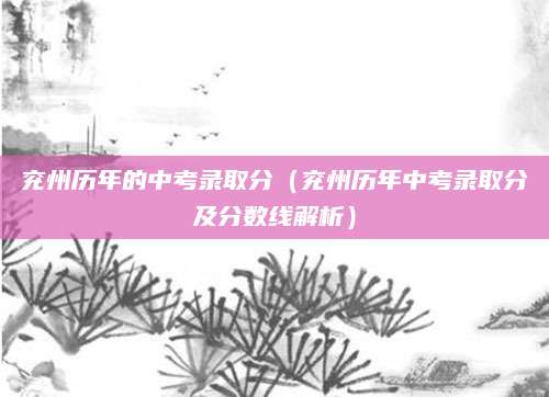 兖州历年的中考录取分（兖州历年中考录取分及分数线解析）