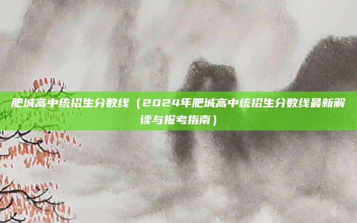 肥城高中统招生分数线（2024年肥城高中统招生分数线最新解读与报考指南）
