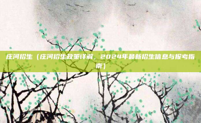 庄河招生（庄河招生政策详解，2024年最新招生信息与报考指南）