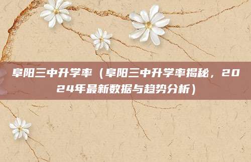 阜阳三中升学率（阜阳三中升学率揭秘，2024年最新数据与趋势分析）