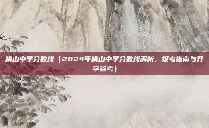 横山中学分数线（2024年横山中学分数线解析，报考指南与升学参考）