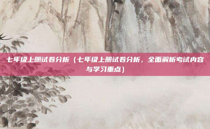 七年级上册试卷分析（七年级上册试卷分析，全面解析考试内容与学习重点）