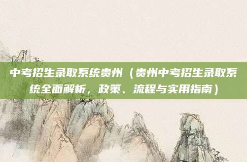 中考招生录取系统贵州（贵州中考招生录取系统全面解析，政策、流程与实用指南）