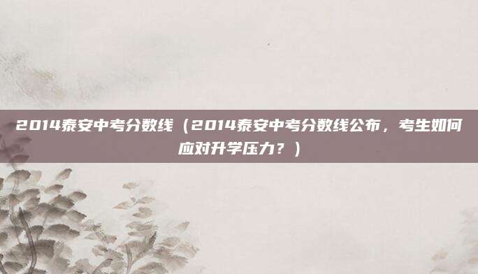 2014泰安中考分数线（2014泰安中考分数线公布，考生如何应对升学压力？）