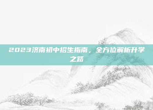 2023济南初中招生指南，全方位解析升学之路