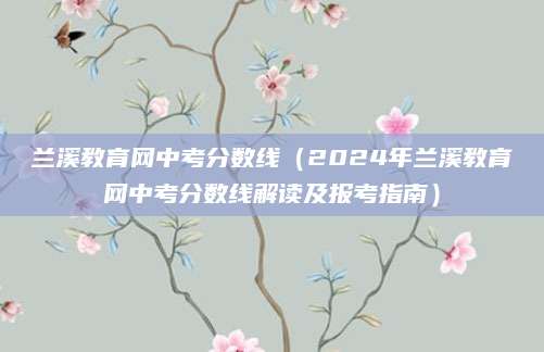 兰溪教育网中考分数线（2024年兰溪教育网中考分数线解读及报考指南）
