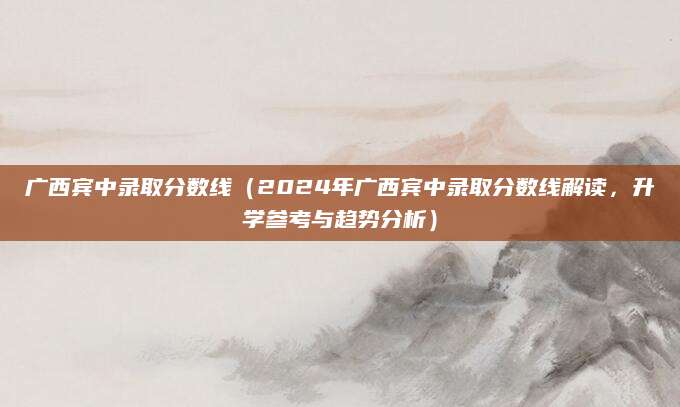 广西宾中录取分数线（2024年广西宾中录取分数线解读，升学参考与趋势分析）